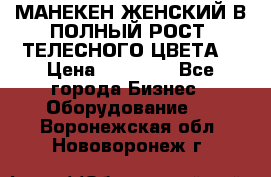 МАНЕКЕН ЖЕНСКИЙ В ПОЛНЫЙ РОСТ, ТЕЛЕСНОГО ЦВЕТА  › Цена ­ 15 000 - Все города Бизнес » Оборудование   . Воронежская обл.,Нововоронеж г.